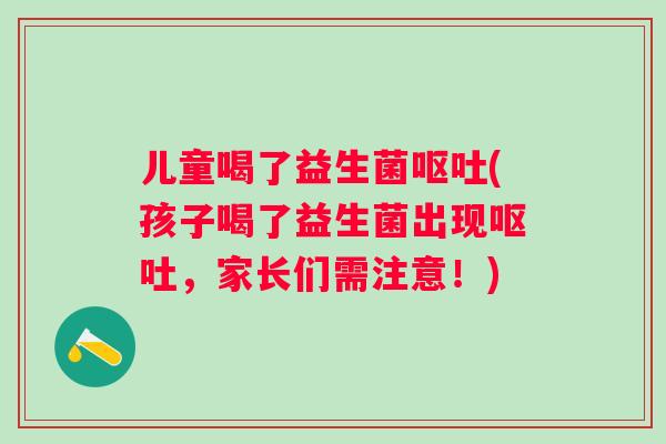 儿童喝了益生菌呕吐(孩子喝了益生菌出现呕吐，家长们需注意！)