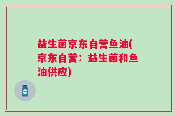 益生菌京东自营鱼油(京东自营：益生菌和鱼油供应)