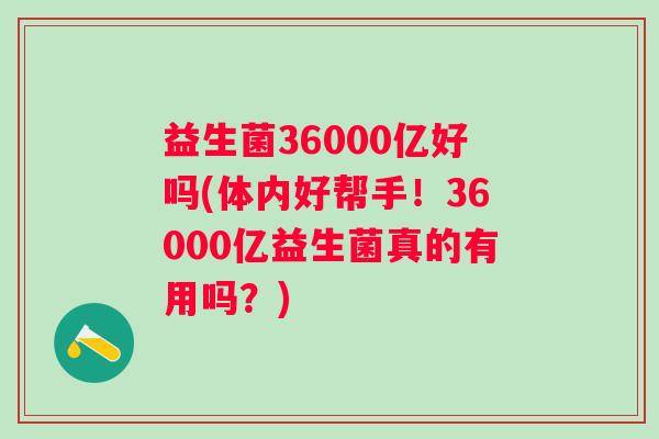 益生菌36000亿好吗(体内好帮手！36000亿益生菌真的有用吗？)
