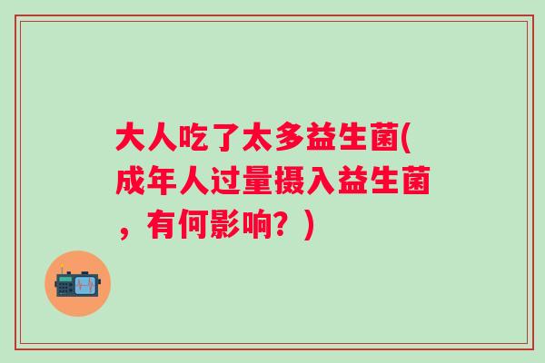 大人吃了太多益生菌(成年人过量摄入益生菌，有何影响？)