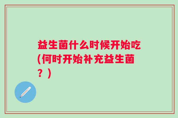 益生菌什么时候开始吃(何时开始补充益生菌？)