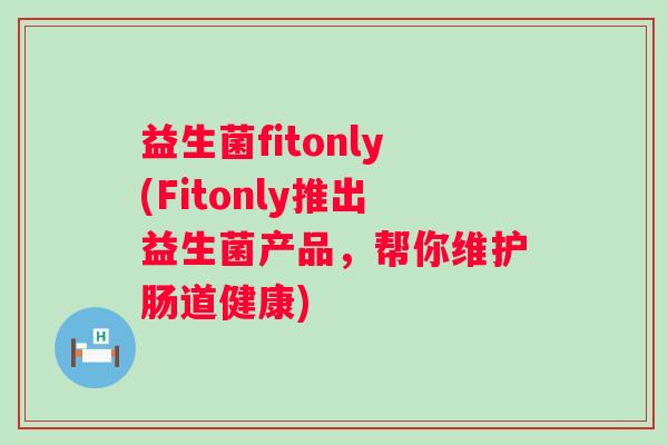 益生菌fitonly(Fitonly推出益生菌产品,帮你维护肠道健康) 益生菌fitonly(Fitonly推出益生菌产品,帮你维护肠道健康)