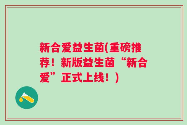 新合爱益生菌(重磅推荐！新版益生菌“新合爱”正式上线！)