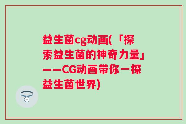 益生菌cg动画(「探索益生菌的神奇力量」——CG动画带你一探益生菌世界)