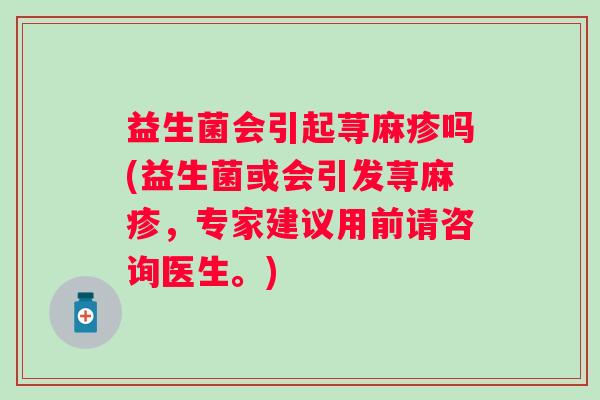 益生菌会引起荨麻疹吗(益生菌或会引发荨麻疹，专家建议用前请咨询医生。)