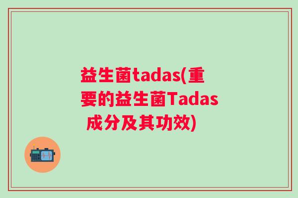 益生菌tadas(重要的益生菌Tadas 成分及其功效)
