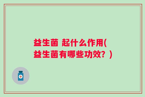 益生菌 起什么作用(益生菌有哪些功效？)