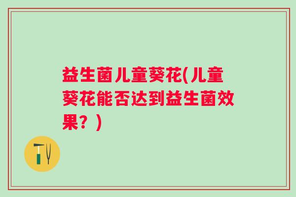 益生菌儿童葵花(儿童葵花能否达到益生菌效果？)