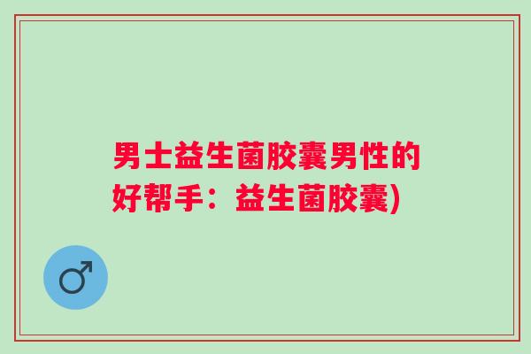 男士益生菌胶囊男性的好帮手：益生菌胶囊)