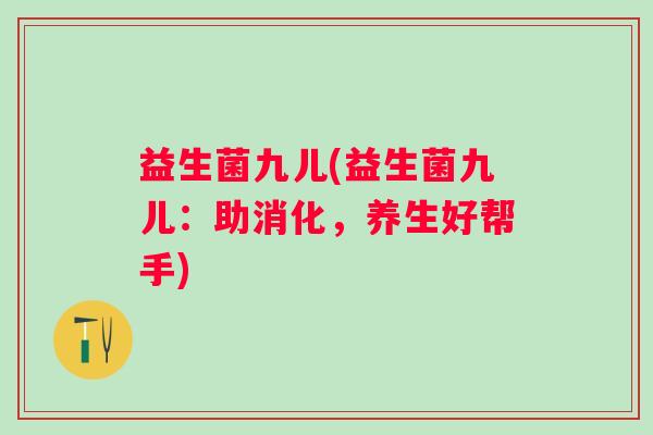 益生菌九儿(益生菌九儿：助消化，养生好帮手)