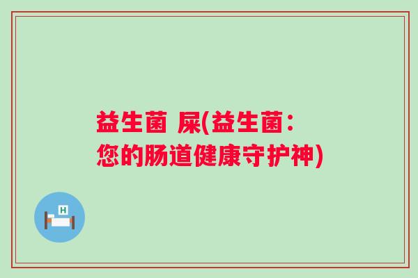 益生菌 屎(益生菌：您的肠道健康守护神)