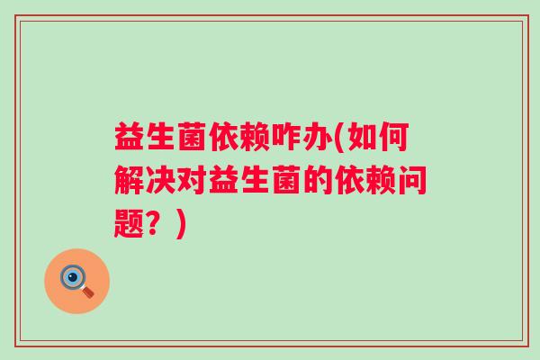 益生菌依赖咋办(如何解决对益生菌的依赖问题？)