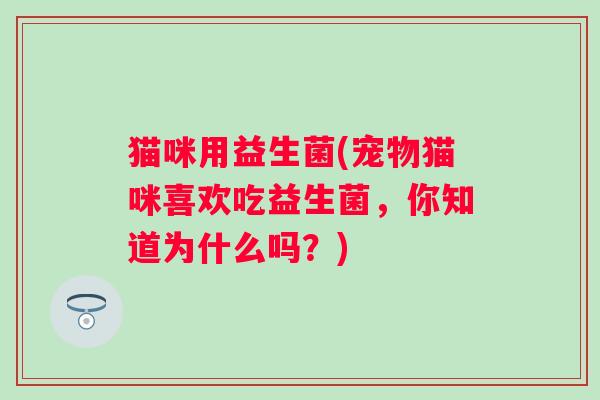 猫咪用益生菌(宠物猫咪喜欢吃益生菌，你知道为什么吗？)