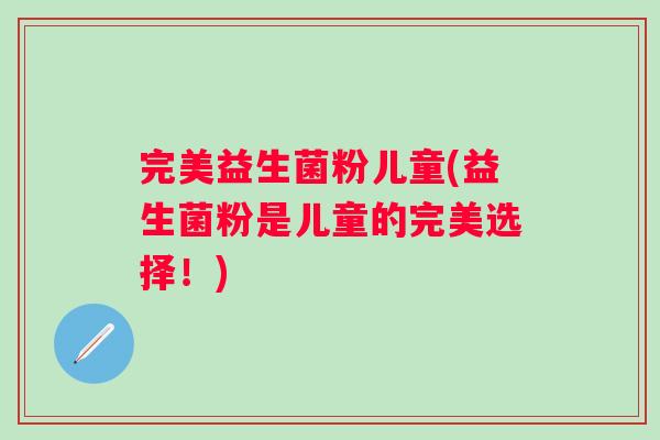 完美益生菌粉儿童(益生菌粉是儿童的完美选择!) 完美益生菌粉儿童(益生菌粉是儿童的完美选择!)