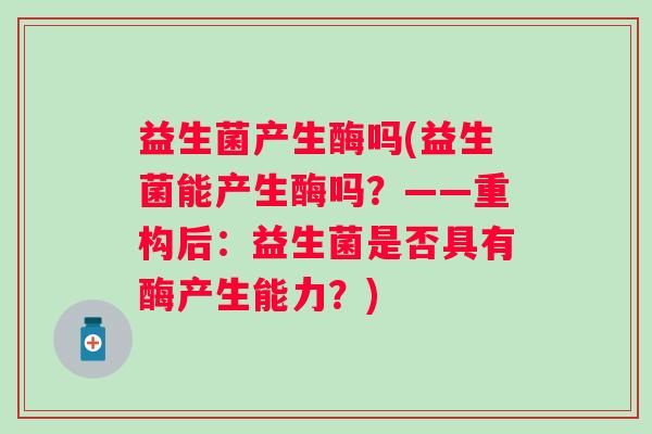 益生菌产生酶吗(益生菌能产生酶吗？——重构后：益生菌是否具有酶产生能力？)