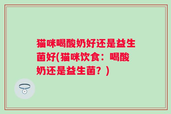 猫咪喝酸奶好还是益生菌好(猫咪饮食：喝酸奶还是益生菌？)