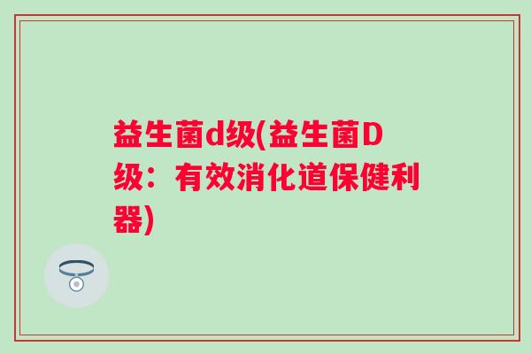益生菌d级(益生菌D级:有效消化道保健利器) 益生菌d级(益生菌D级:有效消化道保健利器)