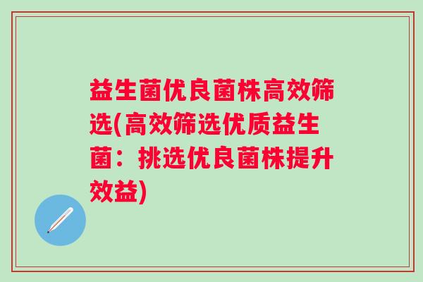 益生菌优良菌株高效筛选(高效筛选优质益生菌：挑选优良菌株提升效益)