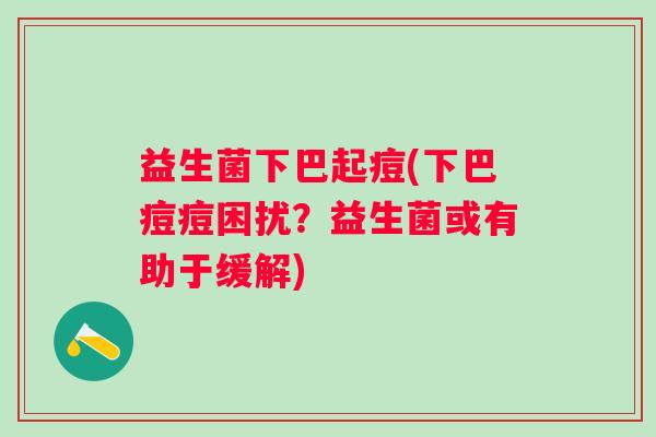 益生菌下巴起痘(下巴痘痘困扰?益生菌或有助于缓解) 益生菌下巴起痘(下巴痘痘困扰?益生菌或有助于缓解)