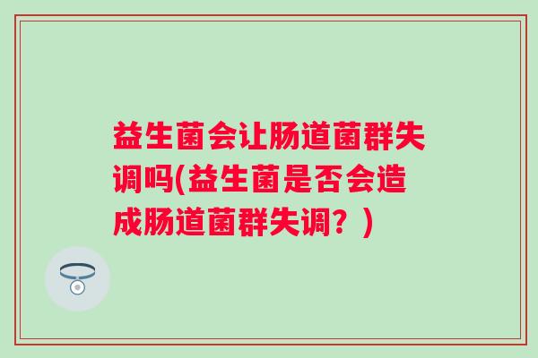 益生菌会让肠道菌群失调吗(益生菌是否会造成肠道菌群失调?) 益生菌会让肠道菌群失调吗(益生菌是否会造成肠道菌群失调?)