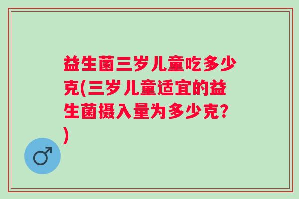 益生菌三岁儿童吃多少克(三岁儿童适宜的益生菌摄入量为多少克？)
