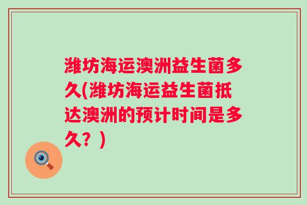 潍坊海运澳洲益生菌多久(潍坊海运益生菌抵达澳洲的预计时间是多久?) 潍坊海运澳洲益生菌多久(潍坊海运益生菌抵达澳洲的预计时间是多久?)