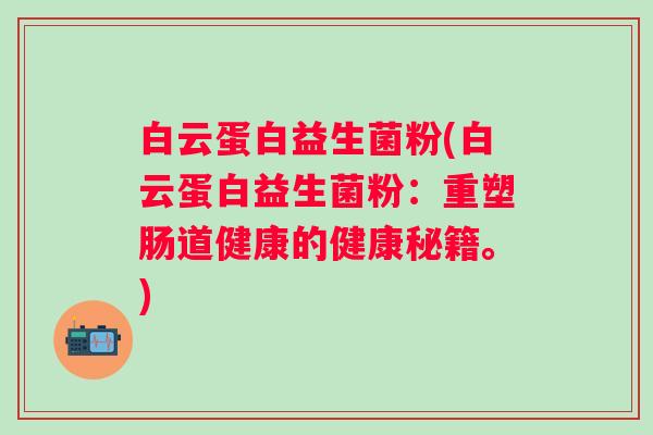 白云蛋白益生菌粉(白云蛋白益生菌粉：重塑肠道健康的健康秘籍。)