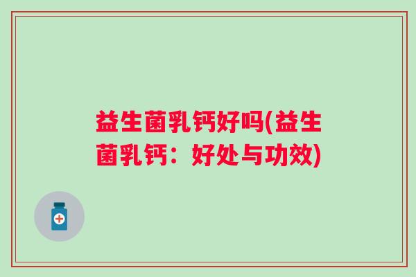 益生菌乳钙好吗(益生菌乳钙：好处与功效)