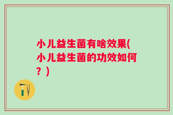 小儿益生菌有啥效果(小儿益生菌的功效如何？)
