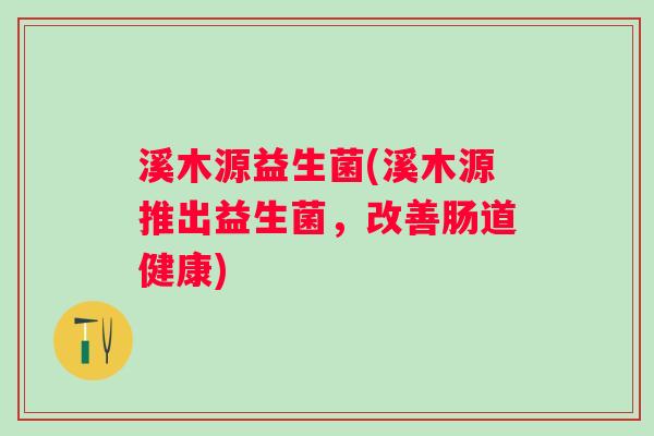 溪木源益生菌(溪木源推出益生菌，改善肠道健康)