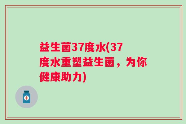 益生菌37度水(37度水重塑益生菌，为你健康助力)
