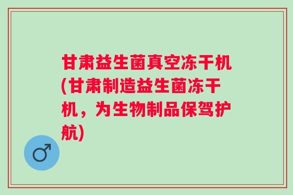 甘肃益生菌真空冻干机(甘肃制造益生菌冻干机，为生物制品保驾护航)