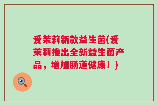 爱茉莉新款益生菌(爱茉莉推出全新益生菌产品，增加肠道健康！)