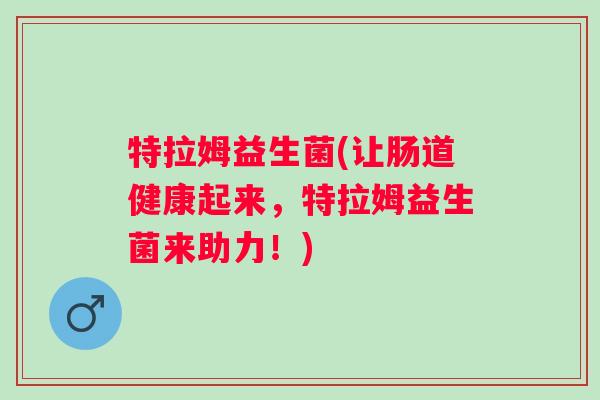 特拉姆益生菌(让肠道健康起来，特拉姆益生菌来助力！)