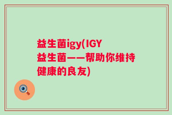 益生菌igy(IGY益生菌——帮助你维持健康的良友)