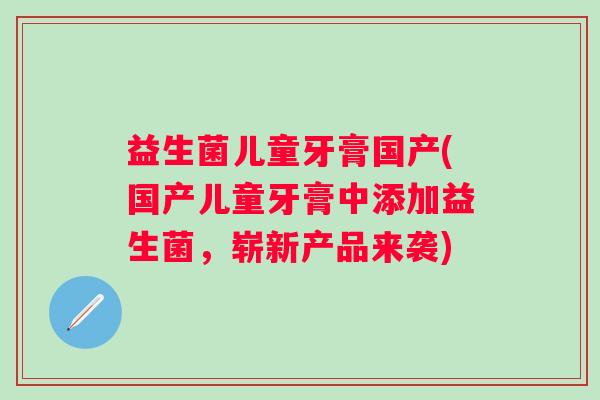 益生菌儿童牙膏国产(国产儿童牙膏中添加益生菌,崭新产品来袭) 益生菌儿童牙膏国产(国产儿童牙膏中添加益生菌,崭新产品来袭)