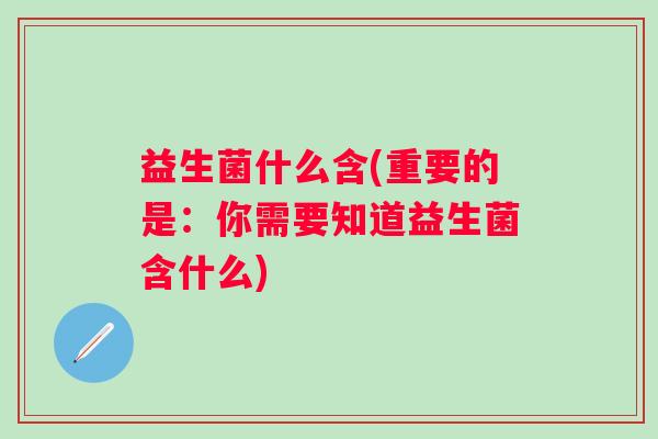 益生菌什么含(重要的是：你需要知道益生菌含什么)
