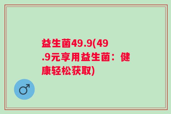 益生菌49.9(49.9元享用益生菌:健康轻松获取) 益生菌49.9(49.9元享用益生菌:健康轻松获取)