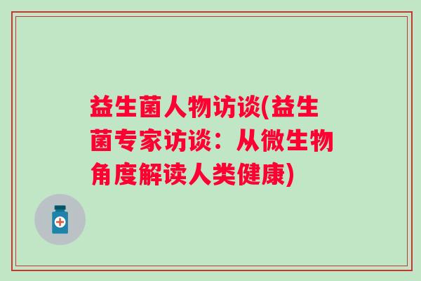益生菌人物访谈(益生菌专家访谈:从微生物角度解读人类健康) 益生菌人物访谈(益生菌专家访谈:从微生物角度解读人类健康)
