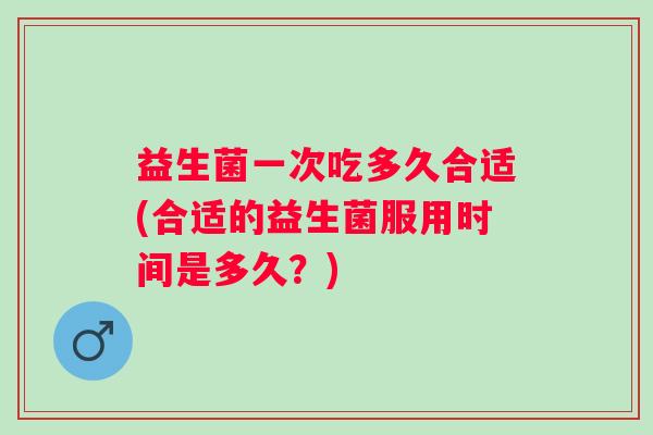 益生菌一次吃多久合适(合适的益生菌服用时间是多久？)