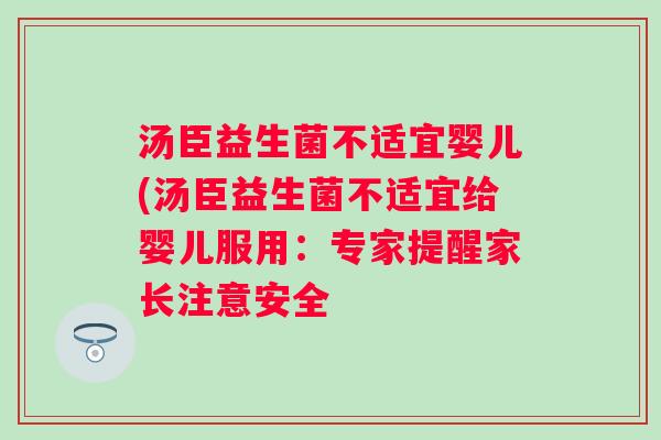 汤臣益生菌不适宜婴儿(汤臣益生菌不适宜给婴儿服用:专家提醒家长注意安全 汤臣益生菌不适宜婴儿(汤臣益生菌不适宜给婴儿服用:专家提醒家长注意安全