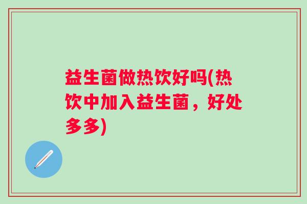 益生菌做热饮好吗(热饮中加入益生菌，好处多多)