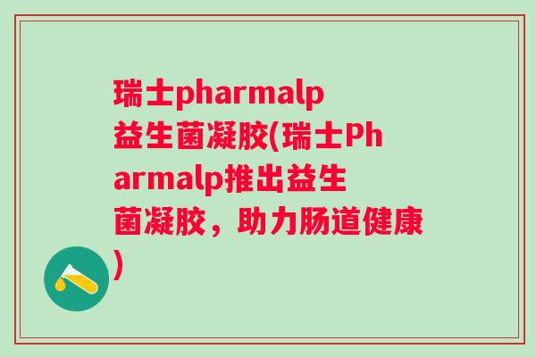 瑞士pharmalp益生菌凝胶(瑞士Pharmalp推出益生菌凝胶，助力肠道健康)