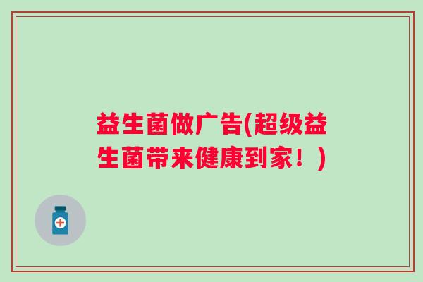 益生菌做广告(超级益生菌带来健康到家！)