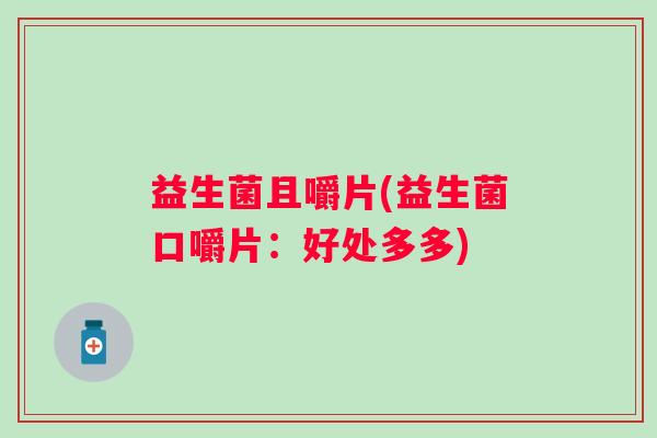 益生菌且嚼片(益生菌口嚼片：好处多多)