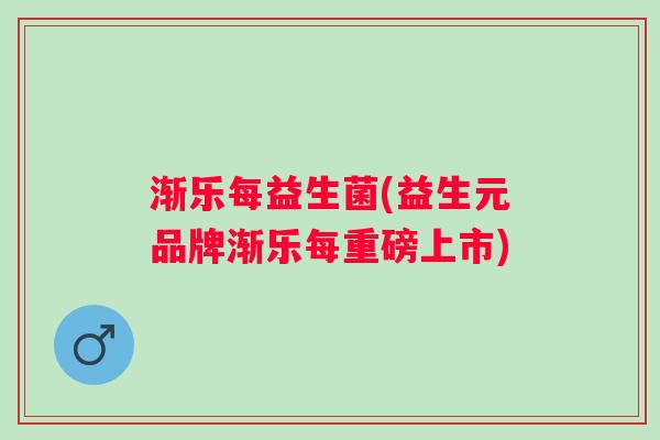 渐乐每益生菌(益生元品牌渐乐每重磅上市)