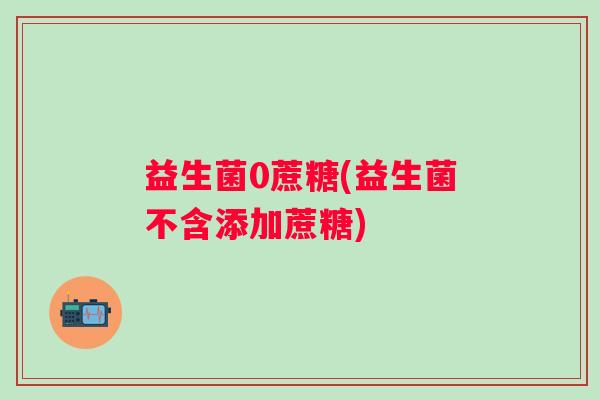 益生菌0蔗糖(益生菌不含添加蔗糖)