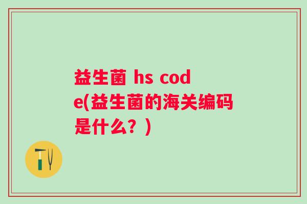 益生菌 hs code(益生菌的海关编码是什么？)