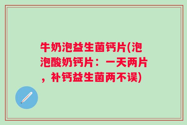 牛奶泡益生菌钙片(泡泡酸奶钙片：一天两片，补钙益生菌两不误)