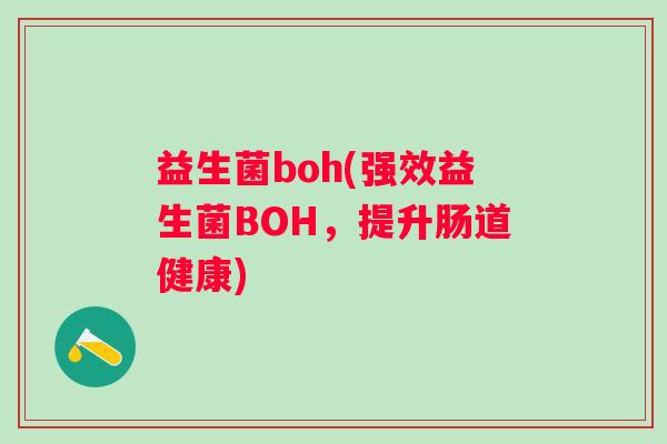 益生菌boh(强效益生菌BOH,提升肠道健康) 益生菌boh(强效益生菌BOH,提升肠道健康)
